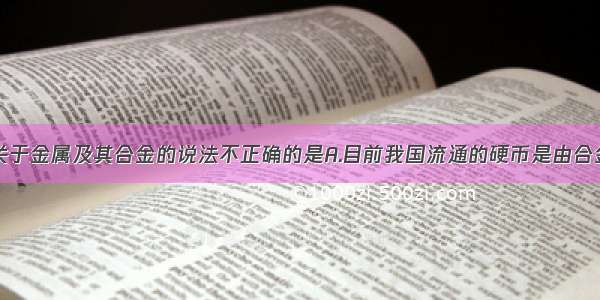 单选题下列关于金属及其合金的说法不正确的是A.目前我国流通的硬币是由合金材料制造的