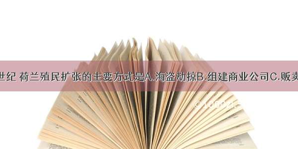 单选题17世纪 荷兰殖民扩张的主要方式是A.海盗劫掠B.组建商业公司C.贩卖黑人D.发