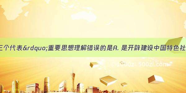 下列关于“三个代表”重要思想理解错误的是A. 是开辟建设中国特色社会主义新道路的宣