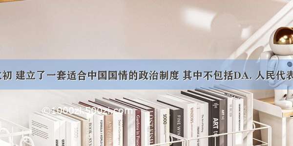 新中国成立初 建立了一套适合中国国情的政治制度 其中不包括DA. 人民代表大会制度B