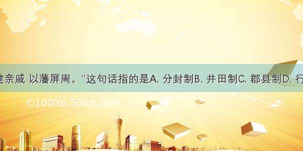 “封建亲戚 以藩屏周。”这句话指的是A. 分封制B. 井田制C. 郡县制D. 行省制