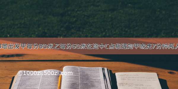 甲乙同时从AB地出发甲每分80米乙每分60米在途中C点相遇如甲晚走7分钟两人将在途中D点