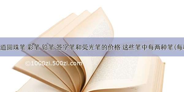 小明想知道圆珠笔 彩笔 铅笔 签字笔和荧光笔的价格 这些笔中每两种笔(每种各一支)