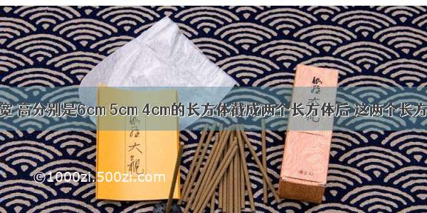 把一个长 宽 高分别是6cm 5cm 4cm的长方体截成两个长方体后 这两个长方体表面积