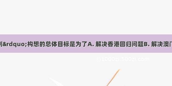 “一国两制”构想的总体目标是为了A. 解决香港回归问题B. 解决澳门回归问题C. 用和