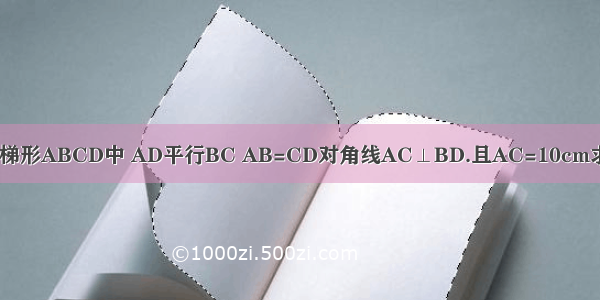 如图 在等腰梯形ABCD中 AD平行BC AB=CD对角线AC⊥BD.且AC=10cm求梯形ABCD