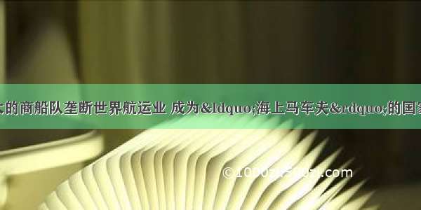 17世纪 凭借强大的商船队垄断世界航运业 成为&ldquo;海上马车夫&rdquo;的国家是A. 葡萄牙B. 