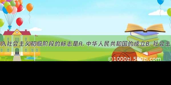 我国开始进入社会主义初级阶段的标志是A. 中华人民共和国的成立B. 社会主义改造的完