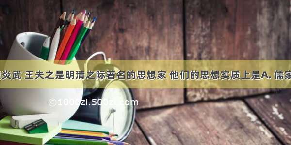 黄宗羲 顾炎武 王夫之是明清之际著名的思想家 他们的思想实质上是A. 儒家思想在新