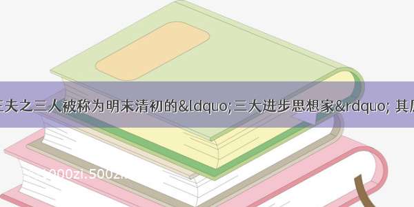 黄宗羲 顾炎武 王夫之三人被称为明末清初的“三大进步思想家” 其原因不包括A. 反