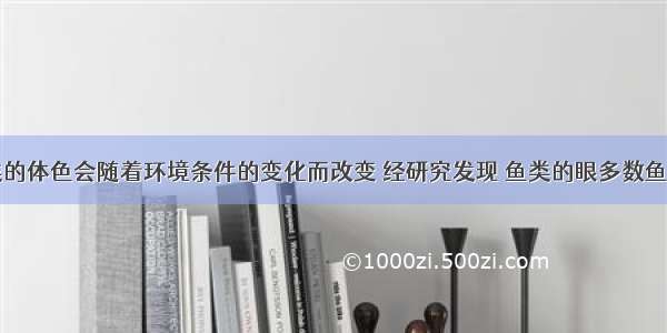 多属于鱼类的体色会随着环境条件的变化而改变 经研究发现 鱼类的眼多数鱼类的体色会