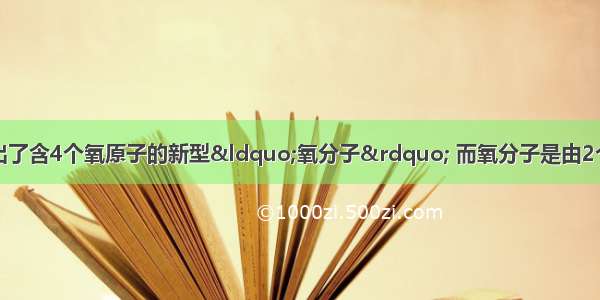 最近 科学家制造出了含4个氧原子的新型“氧分子” 而氧分子是由2个氧原子构成的 针