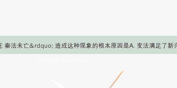 &ldquo;商君虽死 秦法未亡&rdquo; 造成这种现象的根本原因是A. 变法满足了新兴地主阶级的利益