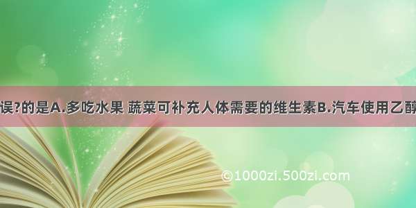 下列说法错误?的是A.多吃水果 蔬菜可补充人体需要的维生素B.汽车使用乙醇汽油可以减