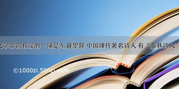 单选题下列文学常识有误的一项是A.戴望舒 中国现代著名诗人 有“雨巷诗人”之称 是中国