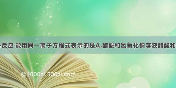 单选题下列各反应 能用同一离子方程式表示的是A.醋酸和氢氧化钠溶液醋酸和氨水B.氯化钡