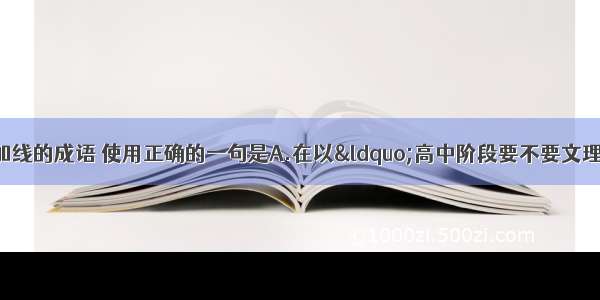 单选题下列各句中加线的成语 使用正确的一句是A.在以“高中阶段要不要文理分科”为主