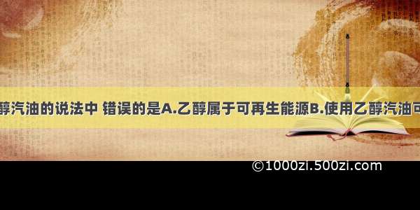 下列关于乙醇汽油的说法中 错误的是A.乙醇属于可再生能源B.使用乙醇汽油可减少大气污