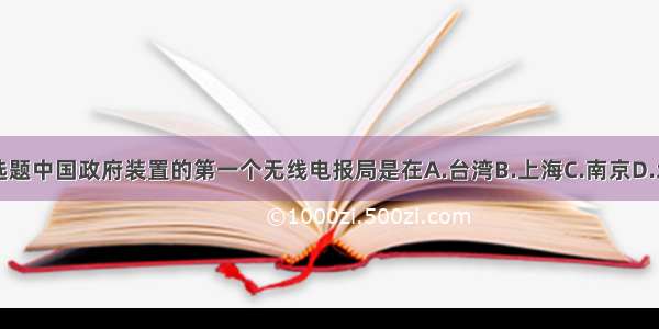 单选题中国政府装置的第一个无线电报局是在A.台湾B.上海C.南京D.北京