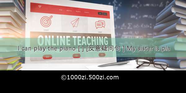 I can play the piano [ ] [反意疑问句 ] My sister is pla