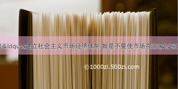 第一次明确指出“建立社会主义市场经济体制 就是不要使市场在国家宏观调控下对资源配