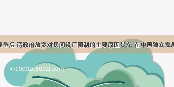 甲午中日战争后 清政府放宽对民间设厂限制的主要原因是A. 在中国独立发展资本主义 