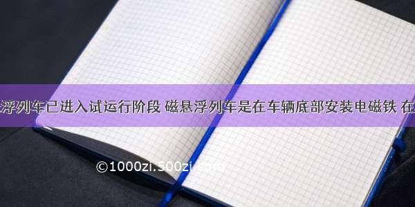 单选题磁悬浮列车已进入试运行阶段 磁悬浮列车是在车辆底部安装电磁铁 在轨道两旁埋