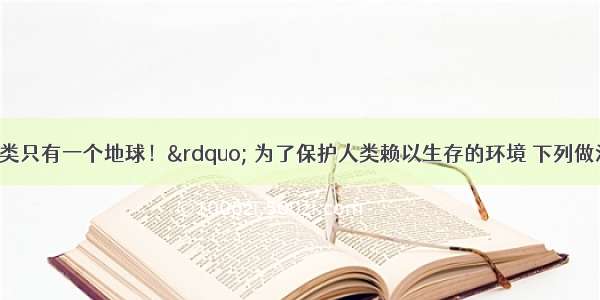 单选题&ldquo;人类只有一个地球！&rdquo; 为了保护人类赖以生存的环境 下列做法中不正确的是A.