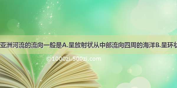 受地势影响 亚洲河流的流向一般是A.呈放射状从中部流向四周的海洋B.呈环状围绕着青藏