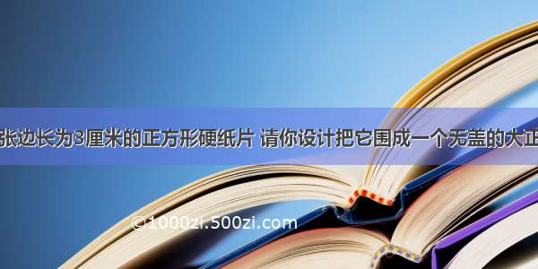 有一张边长为3厘米的正方形硬纸片 请你设计把它围成一个无盖的大正方体