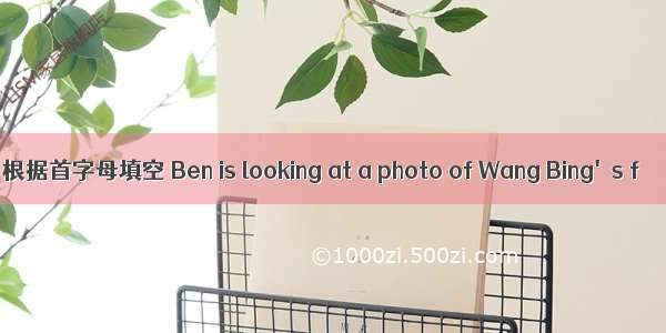 根据首字母填空 Ben is looking at a photo of Wang Bing's f