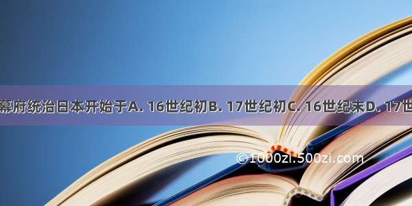 德川幕府统治日本开始于A. 16世纪初B. 17世纪初C. 16世纪末D. 17世纪末