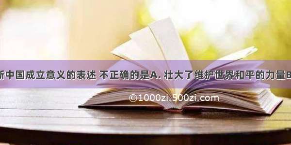 下列关于新中国成立意义的表述 不正确的是A. 壮大了维护世界和平的力量B. 为中国的