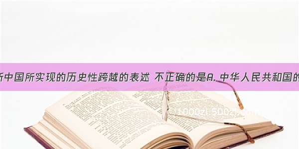 下列有关新中国所实现的历史性跨越的表述 不正确的是A. 中华人民共和国的成立 全面