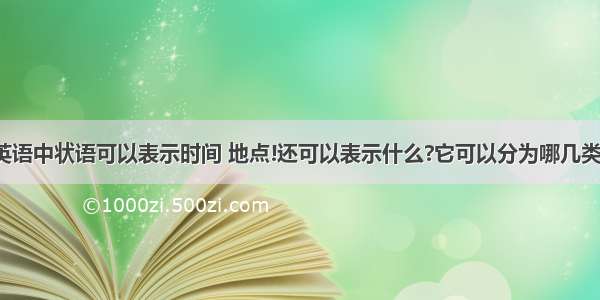 英语中状语可以表示时间 地点!还可以表示什么?它可以分为哪几类?