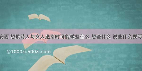 送元二使安西 想象诗人与友人送别时可能做些什么 想些什么 说些什么要写一段话 不