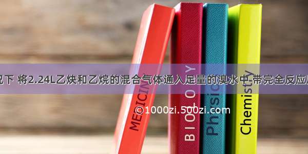 在标准状况下 将2.24L乙炔和乙烷的混合气体通入足量的溴水中 带完全反应后在标准状