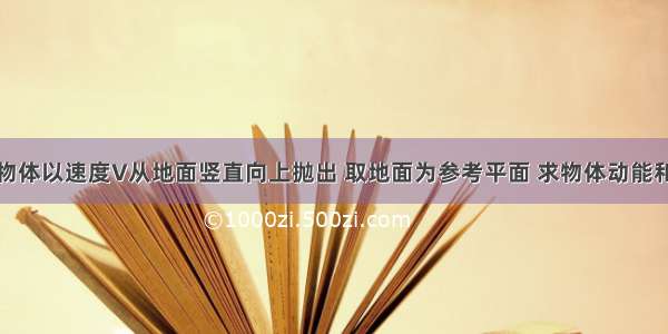 一质量m的物体以速度V从地面竖直向上抛出 取地面为参考平面 求物体动能和势能相等时