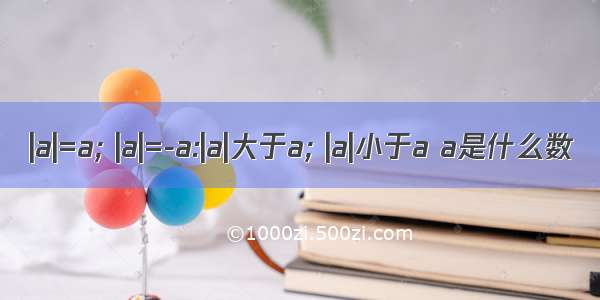 |a|=a; |a|=-a:|a|大于a; |a|小于a a是什么数