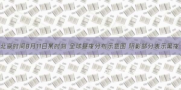 下图为北京时间8月11日某时刻 全球昼夜分布示意图 阴影部分表示黑夜 读图回