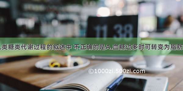 单选题关于人类糖类代谢过程的叙述中 不正确的是A.血糖过多时可转变为脂肪储存起来B.葡