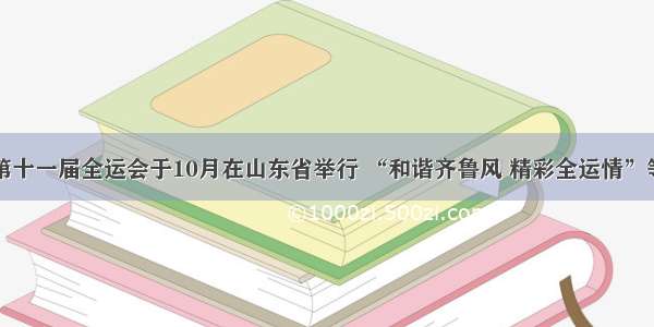 单选题第十一届全运会于10月在山东省举行 “和谐齐鲁风 精彩全运情”等是本届