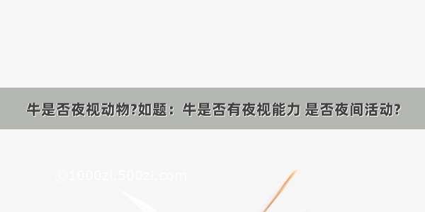 牛是否夜视动物?如题：牛是否有夜视能力 是否夜间活动?