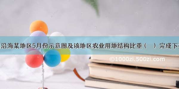 读我国东南沿海某地区5月份示意图及该地区农业用地结构比重（﹪） 完成下列各题。【