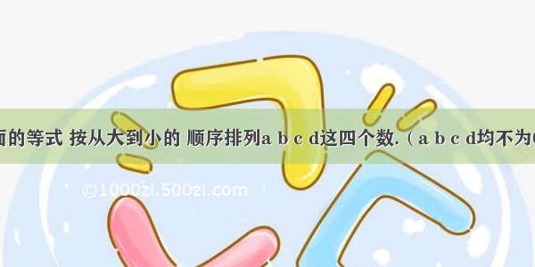 根据下面的等式 按从大到小的 顺序排列a b c d这四个数.（a b c d均不为0）5 3 4