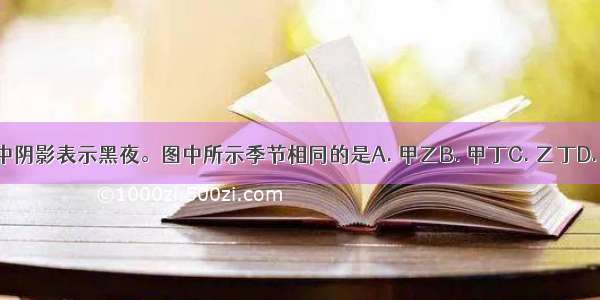 下图中阴影表示黑夜。图中所示季节相同的是A. 甲乙B. 甲丁C. 乙丁D. 丙丁