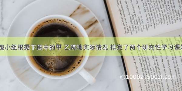 某中学地理兴趣小组根据下图中的甲 乙两地实际情况 拟定了两个研究性学习课题：“农