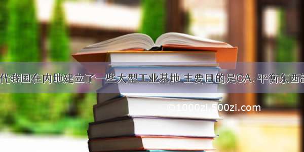 20世纪50年代我国在内地建立了一些大型工业基地 主要目的是CA. 平衡东西部工业分布B