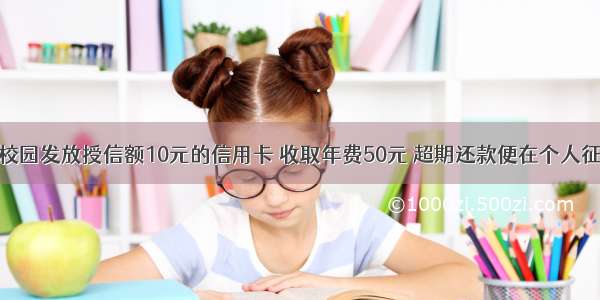 工商银行在校园发放授信额10元的信用卡 收取年费50元 超期还款便在个人征信系统记录