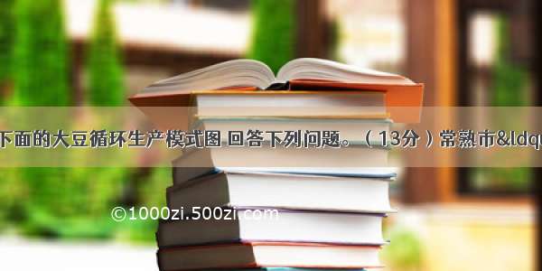 根据资料 结合下面的大豆循环生产模式图 回答下列问题。（13分）常熟市&ldquo;大豆产业循